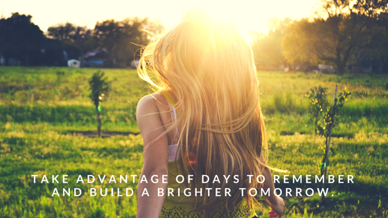 Take advantage of days to remember and build a brighter tomorrow.