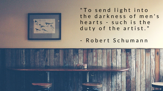 "To send light into the darkness of men's hearts - such is the duty of the artist." - Robert Schumann