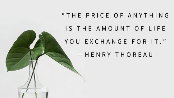 “The price of anything is the amount of life you exchange for it.” —Henry Thoreau